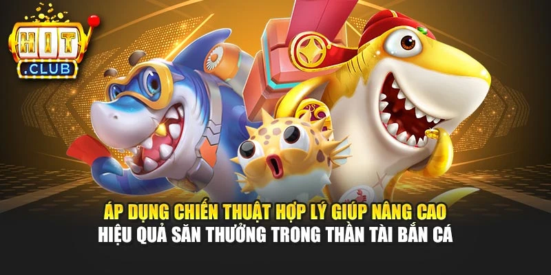 Áp dụng chiến thuật hợp lý giúp nâng cao hiệu quả săn thưởng trong Thần Tài bắn cá