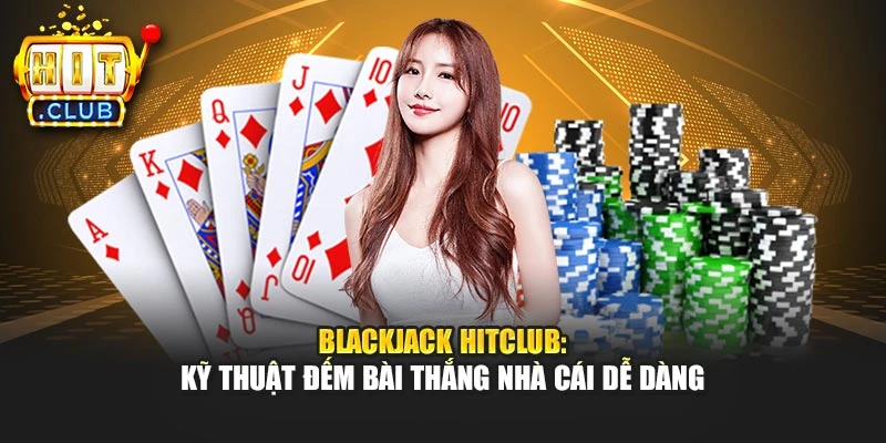 Blackjack Hitclub: Kỹ Thuật Đếm Bài Thắng Nhà Cái Dễ Dàng