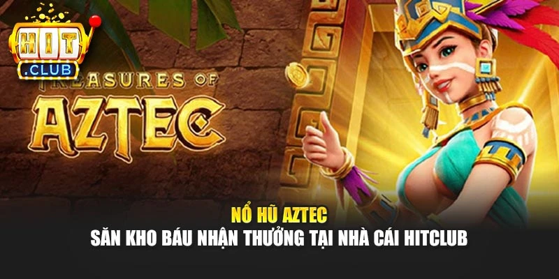 Nổ Hũ Aztec - Săn Kho Báu Nhận Thưởng Tại Nhà Cái Hitclub