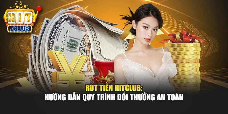 Rút Tiền Hitclub: Hướng Dẫn Quy Trình Đổi Thưởng An Toàn