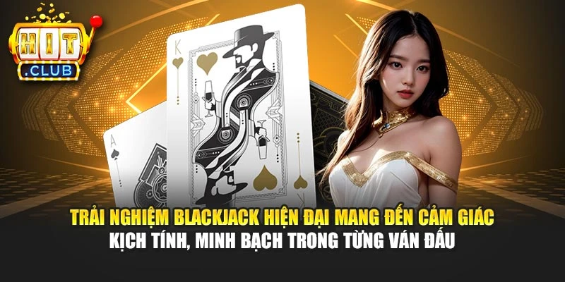 Trải nghiệm Blackjack hiện đại mang đến cảm giác kịch tính, minh bạch trong từng ván đấu
